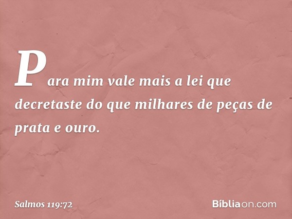 Para mim vale mais a lei que decretaste
do que milhares de peças de prata e ouro. -- Salmo 119:72