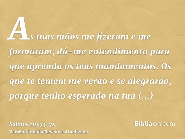 As tuas mãos me fizeram e me formaram; dá-me entendimento para que aprenda os teus mandamentos.Os que te temem me verão e se alegrarão, porque tenho esperado na