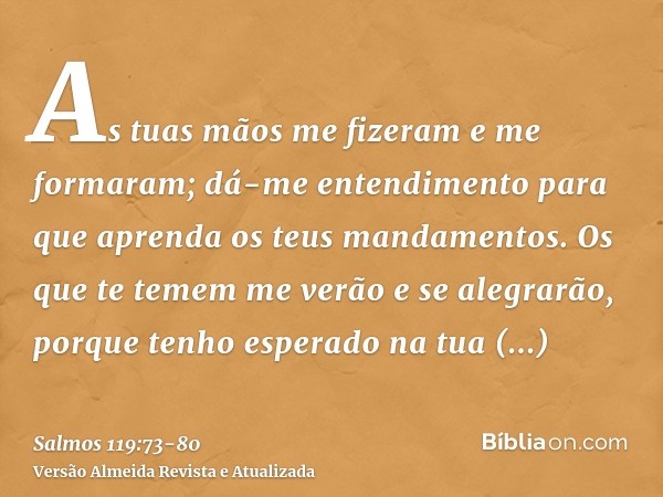 As tuas mãos me fizeram e me formaram; dá-me entendimento para que aprenda os teus mandamentos.Os que te temem me verão e se alegrarão, porque tenho esperado na