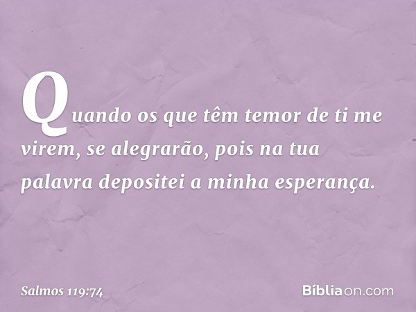 Quando os que têm temor de ti me virem,
se alegrarão,
pois na tua palavra
depositei a minha esperança. -- Salmo 119:74