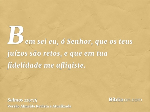 Bem sei eu, ó Senhor, que os teus juízos são retos, e que em tua fidelidade me afligiste.