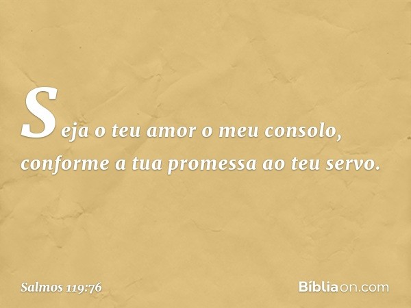 Seja o teu amor o meu consolo,
conforme a tua promessa ao teu servo. -- Salmo 119:76