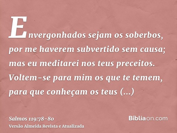 Envergonhados sejam os soberbos, por me haverem subvertido sem causa; mas eu meditarei nos teus preceitos.Voltem-se para mim os que te temem, para que conheçam 