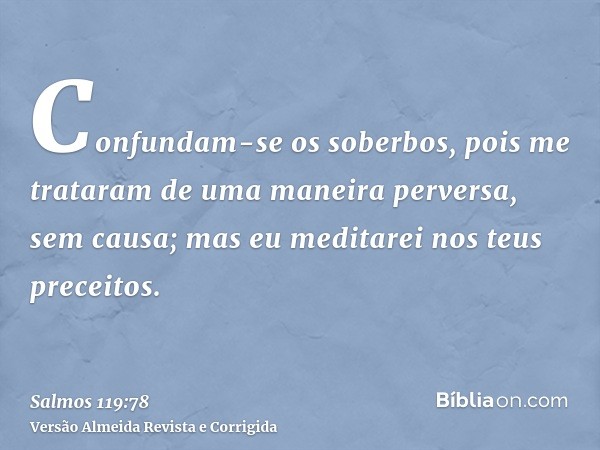 Confundam-se os soberbos, pois me trataram de uma maneira perversa, sem causa; mas eu meditarei nos teus preceitos.