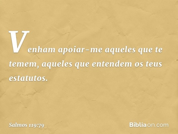 Venham apoiar-me aqueles que te temem,
aqueles que entendem os teus estatutos. -- Salmo 119:79