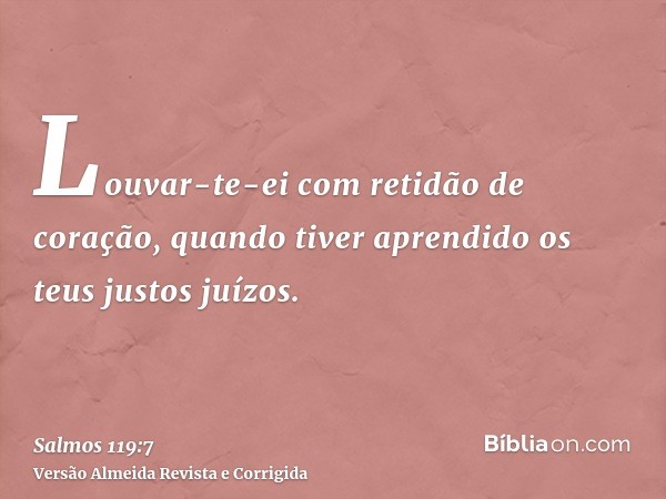 Louvar-te-ei com retidão de coração, quando tiver aprendido os teus justos juízos.