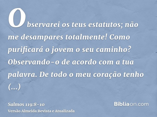 Observarei os teus estatutos; não me desampares totalmente!Como purificará o jovem o seu caminho? Observando-o de acordo com a tua palavra.De todo o meu coração