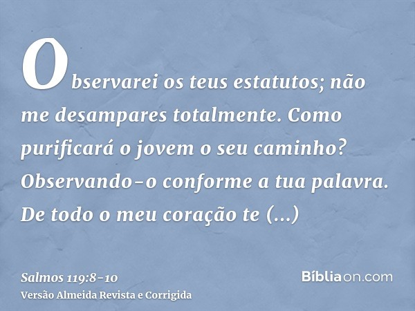 Observarei os teus estatutos; não me desampares totalmente.Como purificará o jovem o seu caminho? Observando-o conforme a tua palavra.De todo o meu coração te b