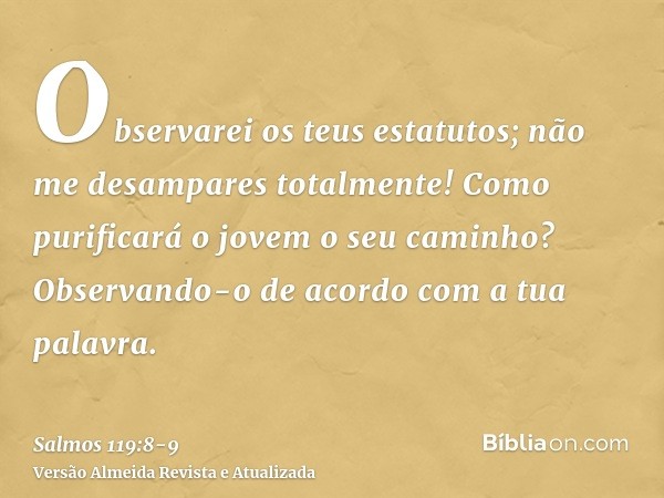 Observarei os teus estatutos; não me desampares totalmente!Como purificará o jovem o seu caminho? Observando-o de acordo com a tua palavra.