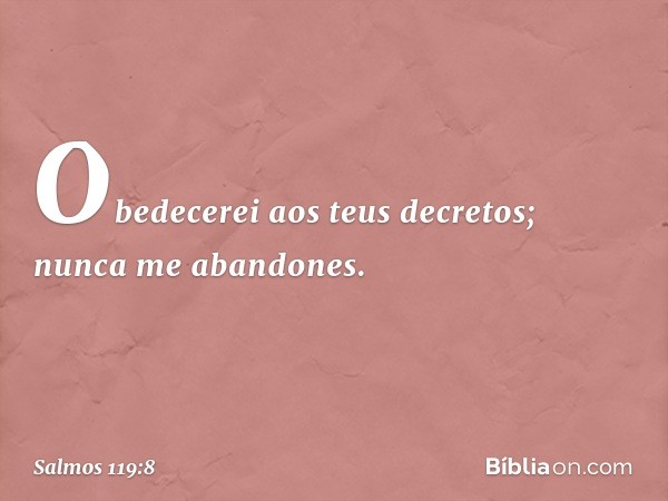 Obedecerei aos teus decretos;
nunca me abandones. -- Salmo 119:8