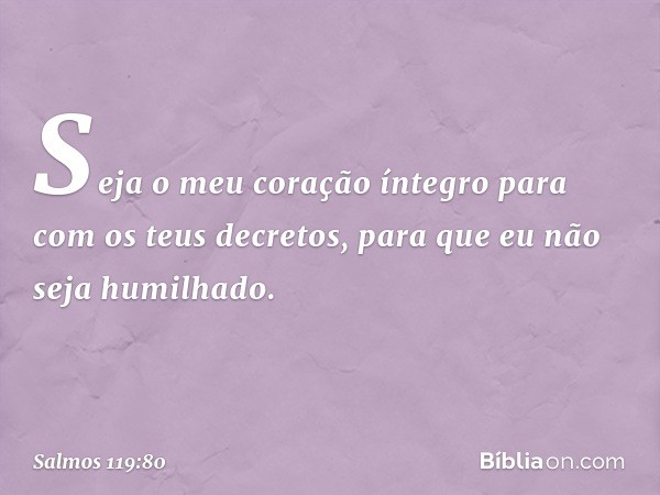 Seja o meu coração íntegro
para com os teus decretos,
para que eu não seja humilhado. -- Salmo 119:80