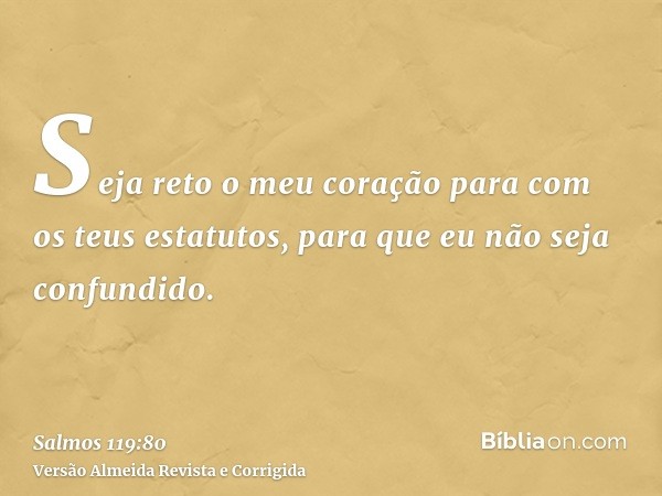 Seja reto o meu coração para com os teus estatutos, para que eu não seja confundido.