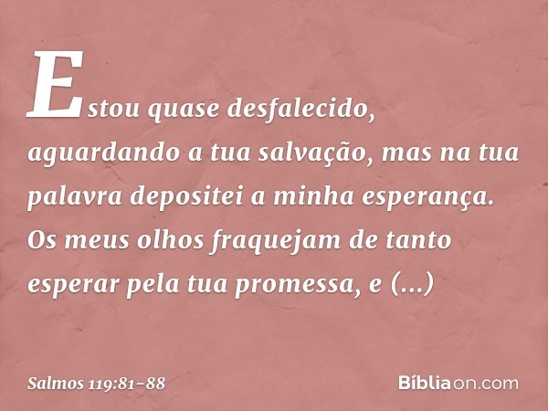 Estou quase desfalecido,
aguardando a tua salvação,
mas na tua palavra depositei a minha esperança. Os meus olhos fraquejam
de tanto esperar pela tua promessa,
