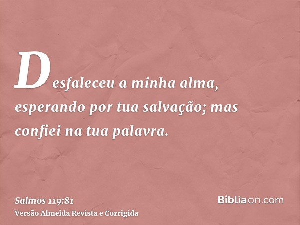 Desfaleceu a minha alma, esperando por tua salvação; mas confiei na tua palavra.