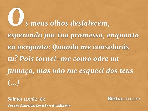 Os meus olhos desfalecem, esperando por tua promessa, enquanto eu pergunto: Quando me consolarás tu?Pois tornei-me como odre na fumaça, mas não me esqueci dos t