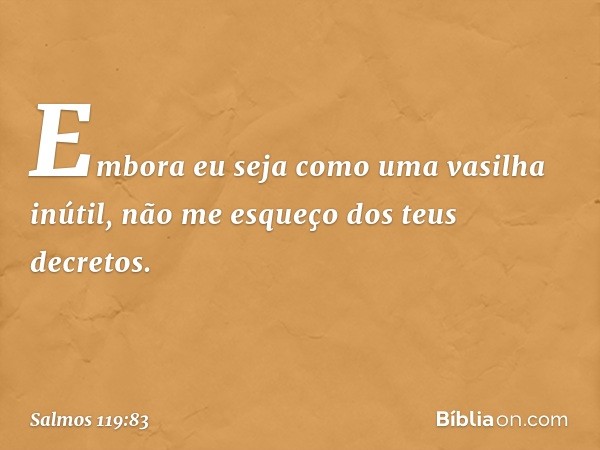 Embora eu seja como uma vasilha inútil,
não me esqueço dos teus decretos. -- Salmo 119:83