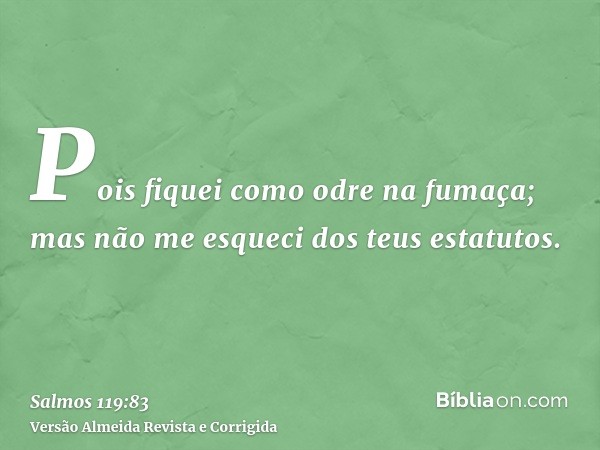 Pois fiquei como odre na fumaça; mas não me esqueci dos teus estatutos.