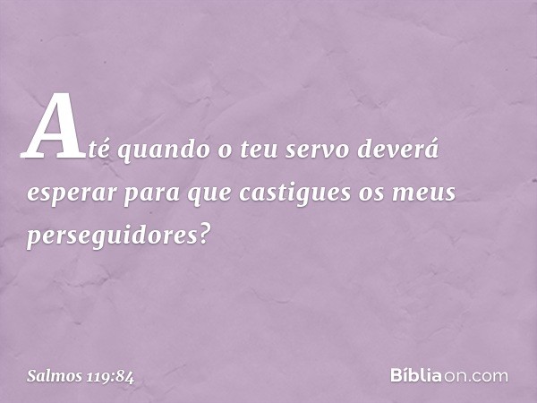 Até quando o teu servo deverá esperar
para que castigues os meus perseguidores? -- Salmo 119:84