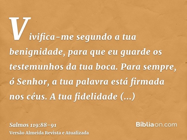 Vivifica-me segundo a tua benignidade, para que eu guarde os testemunhos da tua boca.Para sempre, ó Senhor, a tua palavra está firmada nos céus.A tua fidelidade