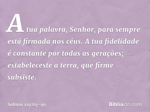 A tua palavra, Senhor,
para sempre está firmada nos céus. A tua fidelidade é constante
por todas as gerações;
estabeleceste a terra, que firme subsiste. -- Salm
