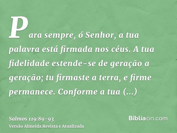 Para sempre, ó Senhor, a tua palavra está firmada nos céus.A tua fidelidade estende-se de geração a geração; tu firmaste a terra, e firme permanece.Conforme a t