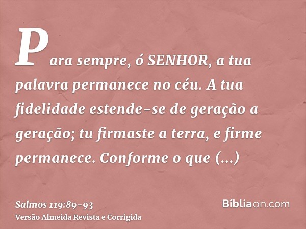 Para sempre, ó SENHOR, a tua palavra permanece no céu.A tua fidelidade estende-se de geração a geração; tu firmaste a terra, e firme permanece.Conforme o que or