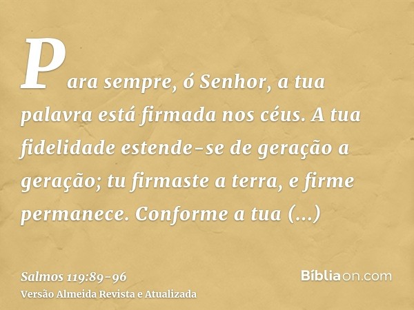 Para sempre, ó Senhor, a tua palavra está firmada nos céus.A tua fidelidade estende-se de geração a geração; tu firmaste a terra, e firme permanece.Conforme a t