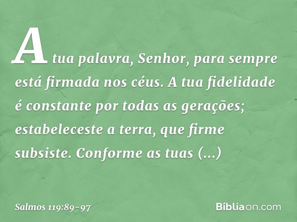 A tua palavra, Senhor,
para sempre está firmada nos céus. A tua fidelidade é constante
por todas as gerações;
estabeleceste a terra, que firme subsiste. Conform