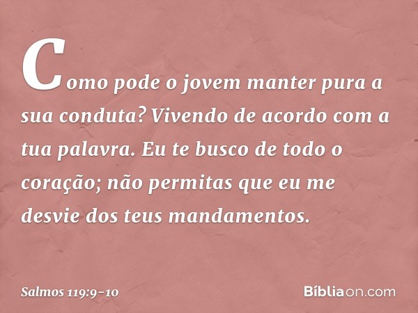 Como pode o jovem
manter pura a sua conduta?
Vivendo de acordo com a tua palavra. Eu te busco de todo o coração;
não permitas que eu me desvie
dos teus mandamen