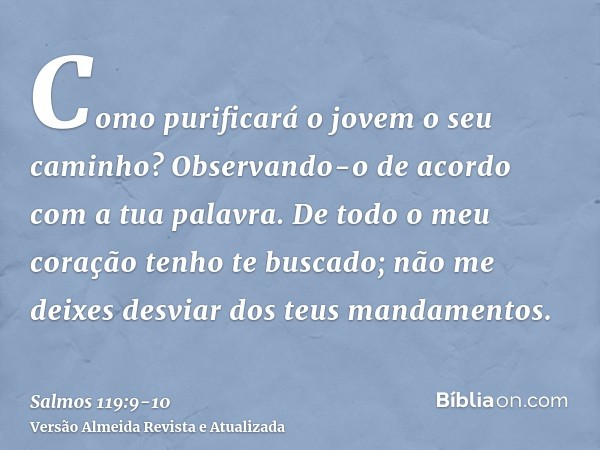 Como purificará o jovem o seu caminho? Observando-o de acordo com a tua palavra.De todo o meu coração tenho te buscado; não me deixes desviar dos teus mandament
