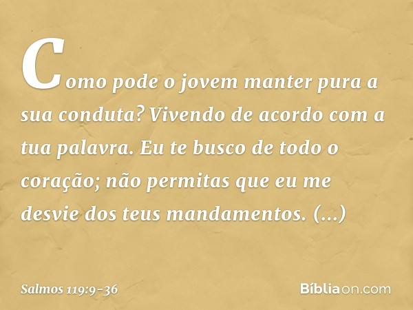 Como pode o jovem
manter pura a sua conduta?
Vivendo de acordo com a tua palavra. Eu te busco de todo o coração;
não permitas que eu me desvie
dos teus mandamen