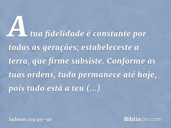 A tua fidelidade é constante
por todas as gerações;
estabeleceste a terra, que firme subsiste. Conforme as tuas ordens,
tudo permanece até hoje,
pois tudo está 