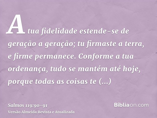 A tua fidelidade estende-se de geração a geração; tu firmaste a terra, e firme permanece.Conforme a tua ordenança, tudo se mantém até hoje, porque todas as cois