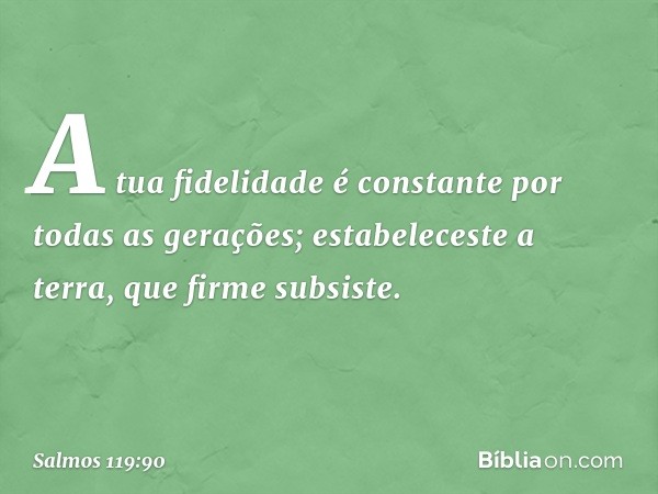 A tua fidelidade é constante
por todas as gerações;
estabeleceste a terra, que firme subsiste. -- Salmo 119:90