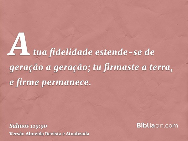 A tua fidelidade estende-se de geração a geração; tu firmaste a terra, e firme permanece.