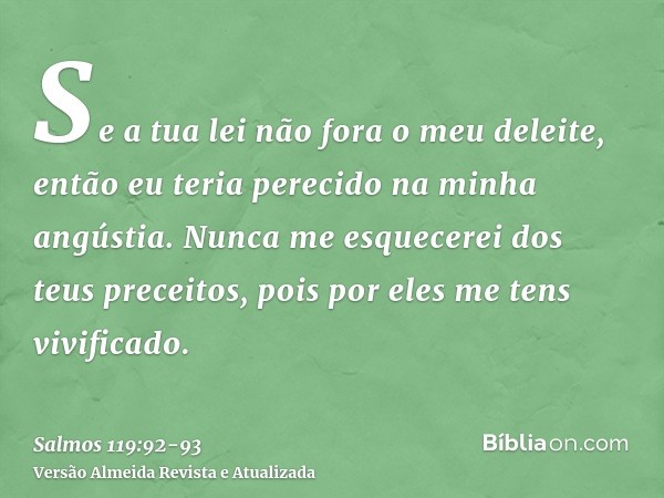 Se a tua lei não fora o meu deleite, então eu teria perecido na minha angústia.Nunca me esquecerei dos teus preceitos, pois por eles me tens vivificado.