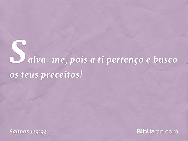 Salva-me, pois a ti pertenço
e busco os teus preceitos! -- Salmo 119:94