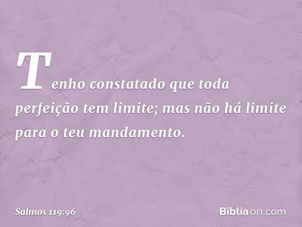 Tenho constatado
que toda perfeição tem limite;
mas não há limite para o teu mandamento. -- Salmo 119:96