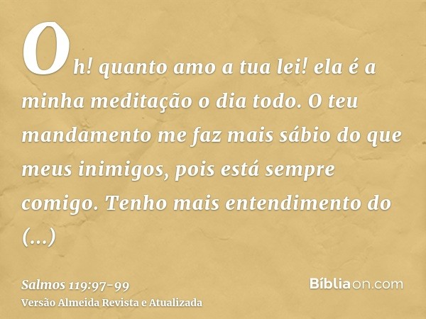 Oh! quanto amo a tua lei! ela é a minha meditação o dia todo.O teu mandamento me faz mais sábio do que meus inimigos, pois está sempre comigo.Tenho mais entendi