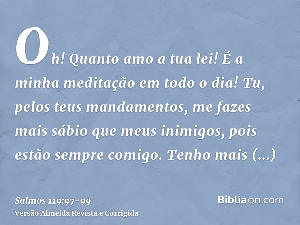 Oh! Quanto amo a tua lei! É a minha meditação em todo o dia!Tu, pelos teus mandamentos, me fazes mais sábio que meus inimigos, pois estão sempre comigo.Tenho ma