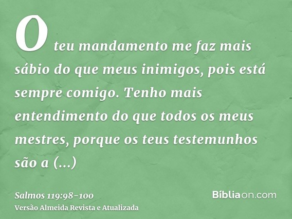 O teu mandamento me faz mais sábio do que meus inimigos, pois está sempre comigo.Tenho mais entendimento do que todos os meus mestres, porque os teus testemunho