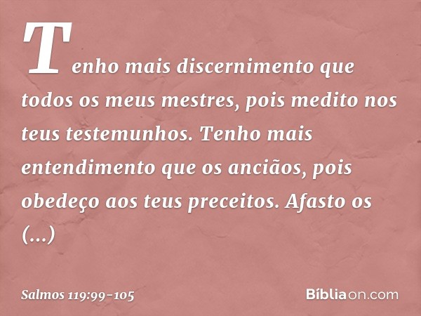 Tenho mais discernimento
que todos os meus mestres,
pois medito nos teus testemunhos. Tenho mais entendimento que os anciãos,
pois obedeço aos teus preceitos. A