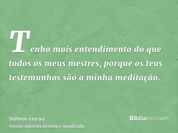 Tenho mais entendimento do que todos os meus mestres, porque os teus testemunhos são a minha meditação.