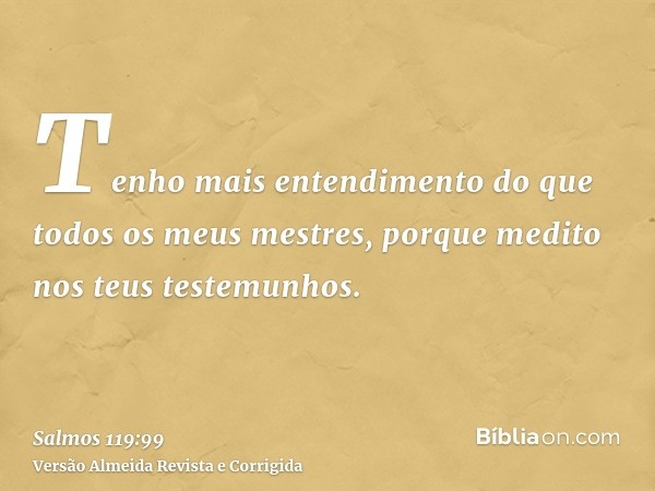 Tenho mais entendimento do que todos os meus mestres, porque medito nos teus testemunhos.