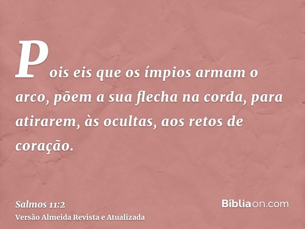 Pois eis que os ímpios armam o arco, põem a sua flecha na corda, para atirarem, às ocultas, aos retos de coração.