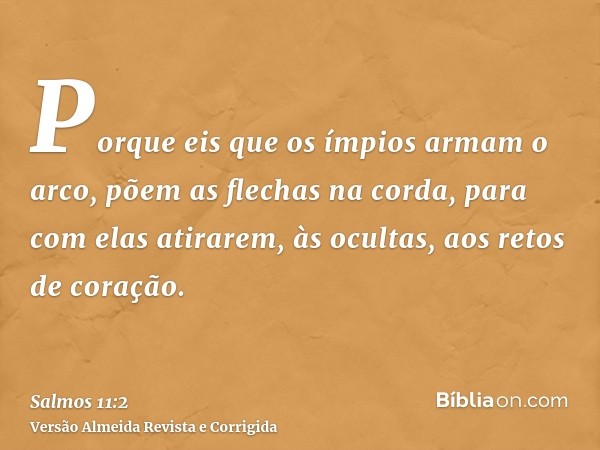 Porque eis que os ímpios armam o arco, põem as flechas na corda, para com elas atirarem, às ocultas, aos retos de coração.