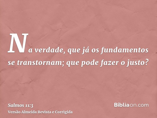 Na verdade, que já os fundamentos se transtornam; que pode fazer o justo?