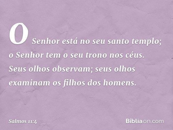 O Senhor está no seu santo templo;
o Senhor tem o seu trono nos céus.
Seus olhos observam;
seus olhos examinam os filhos dos homens. -- Salmo 11:4