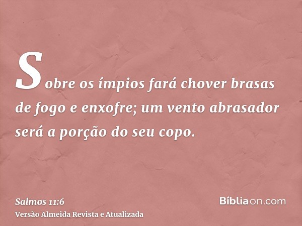 Sobre os ímpios fará chover brasas de fogo e enxofre; um vento abrasador será a porção do seu copo.