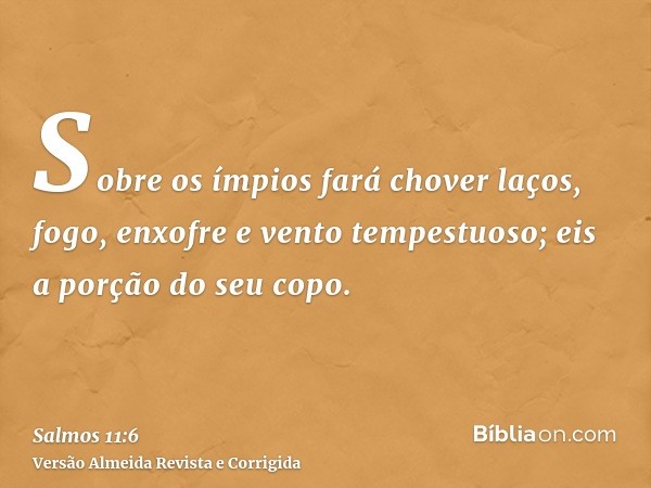 Sobre os ímpios fará chover laços, fogo, enxofre e vento tempestuoso; eis a porção do seu copo.
